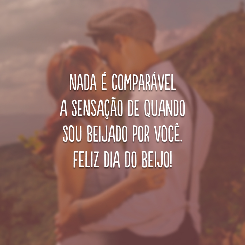 Nada é comparável a sensação de quando sou beijado por você. Feliz Dia do Beijo! 
