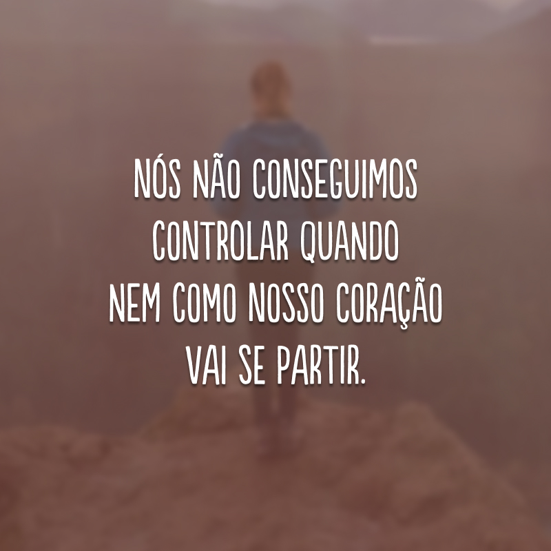 Nós não conseguimos controlar quando nem como nosso coração vai se partir.