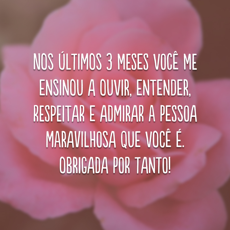 Nos últimos 3 meses você me ensinou a ouvir, entender, respeitar e admirar a pessoa maravilhosa que você é. Obrigada por tanto!
