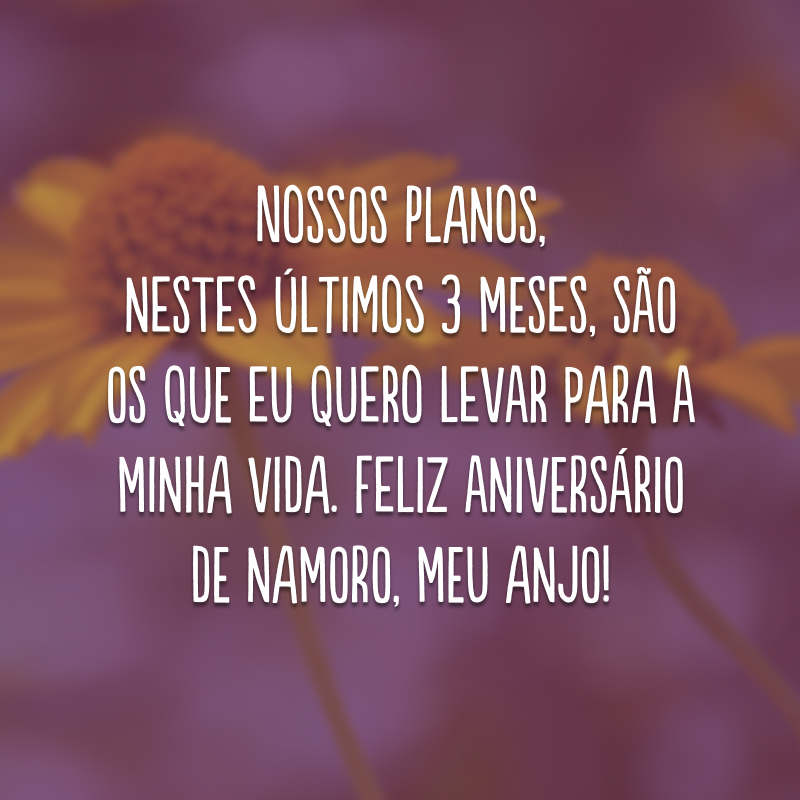 Nossos planos, nestes últimos 3 meses, são os que eu quero levar para a minha vida. Feliz aniversário de namoro, meu anjo!