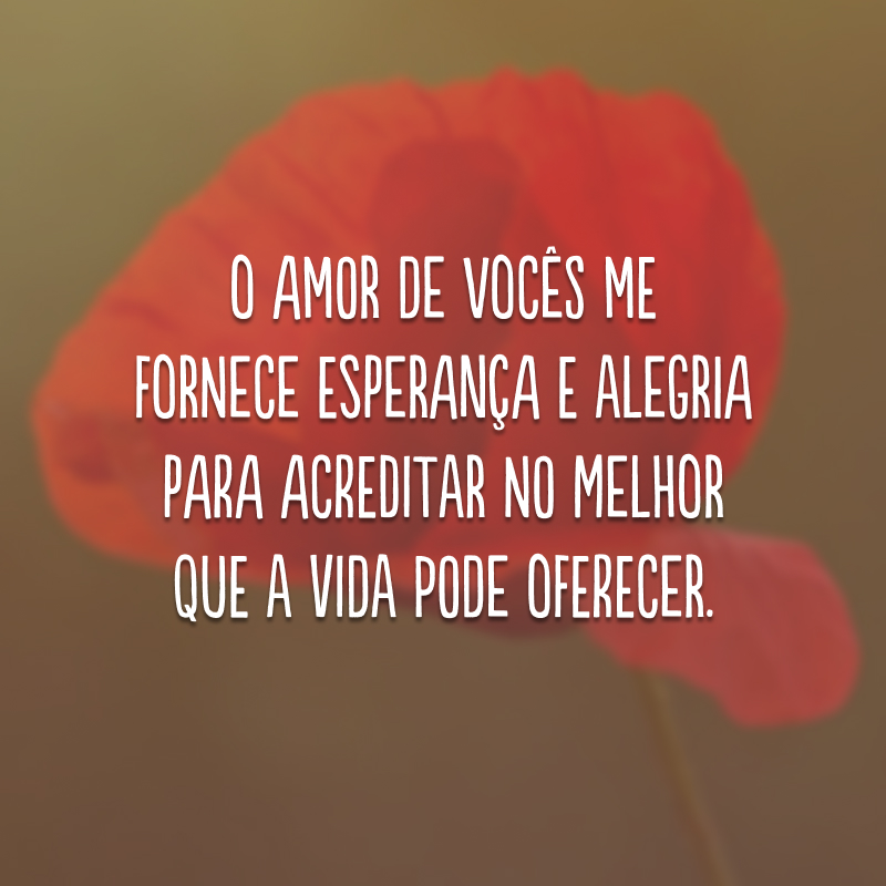 O amor de vocês me fornece esperança e alegria para acreditar no melhor que a vida pode oferecer.
