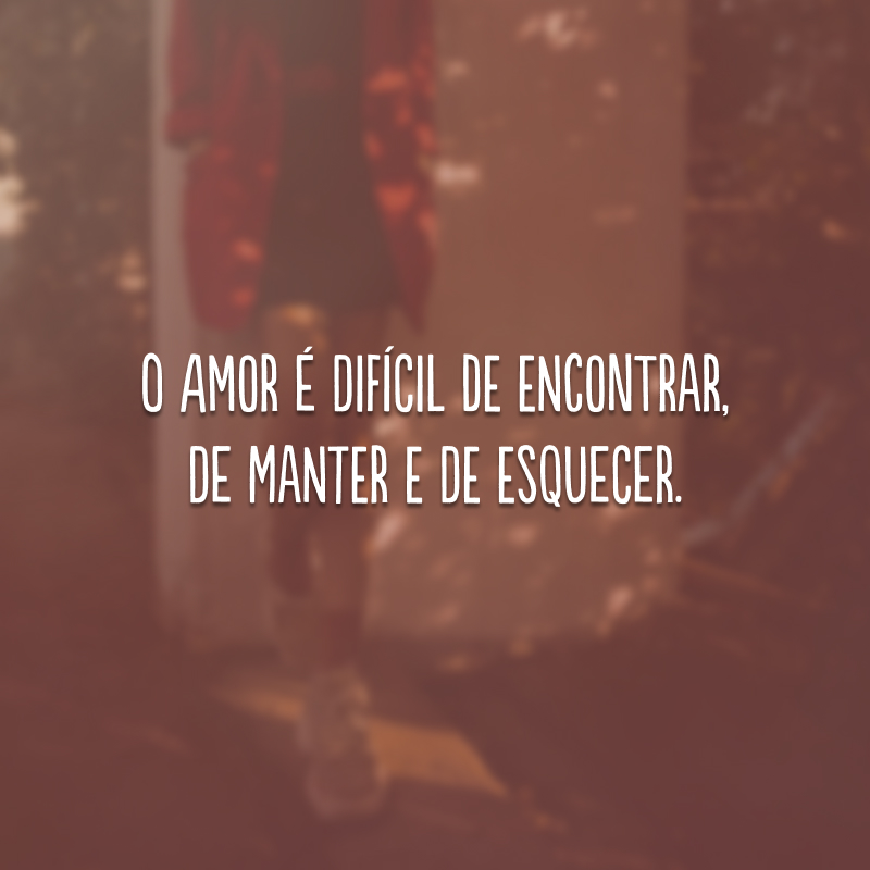 O amor é difícil de encontrar, de manter e de esquecer.