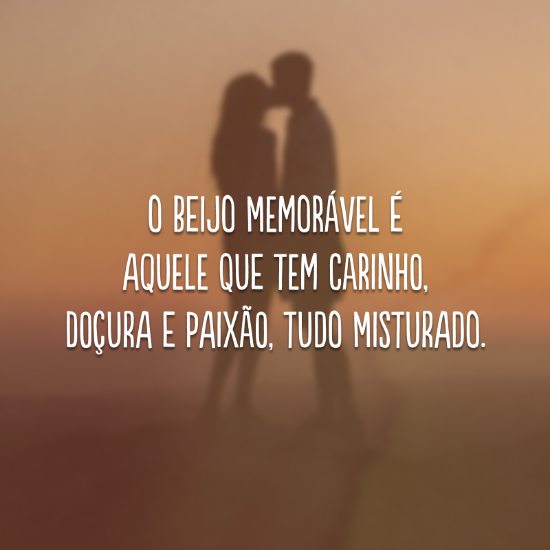 O beijo memorável é aquele que tem carinho, doçura e paixão, tudo misturado.
