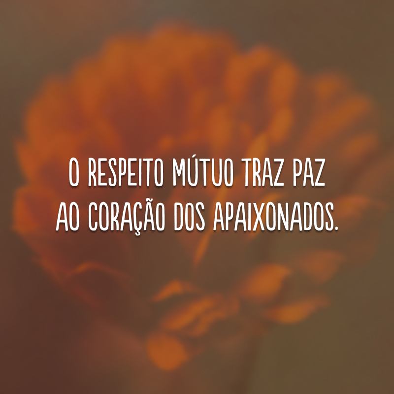 O respeito mútuo traz paz ao coração dos apaixonados.
