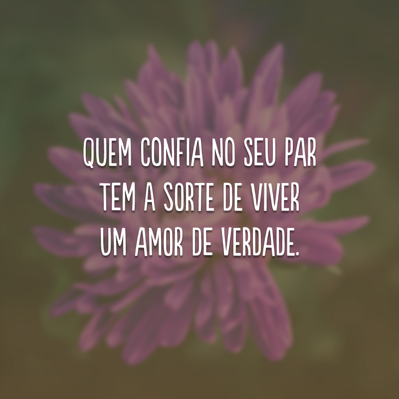 Quem confia no seu par tem a sorte de viver um amor de verdade.
