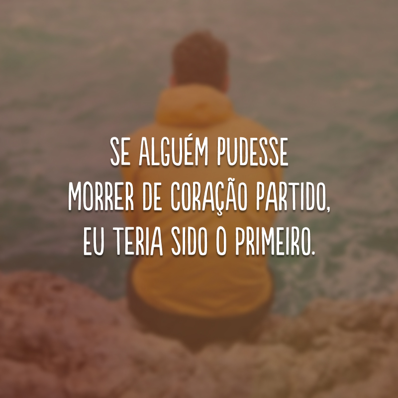 Se alguém pudesse morrer de coração partido, eu teria sido o primeiro.
