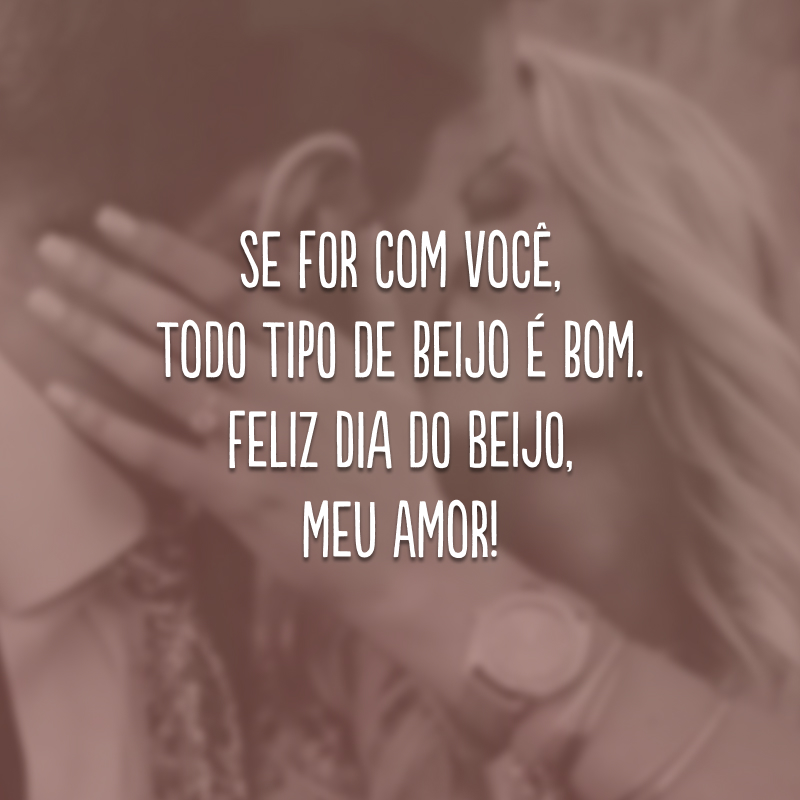 Se for com você, todo tipo de beijo é bom. Feliz Dia do Beijo, meu amor!
