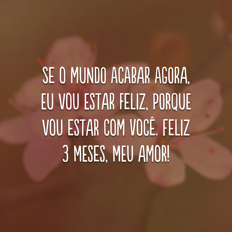 Se o mundo acabar agora, eu vou estar feliz, porque vou estar com você. Feliz 3 meses, meu amor!
