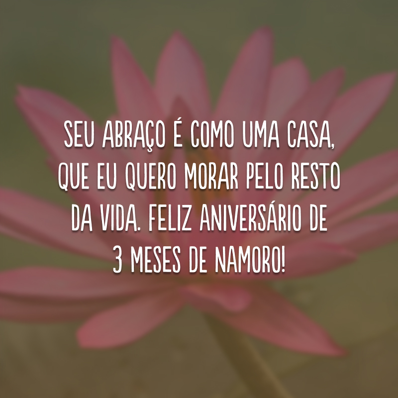 Seu abraço é como uma casa, que eu quero morar pelo resto da vida. Feliz aniversário de 3 meses de namoro!
