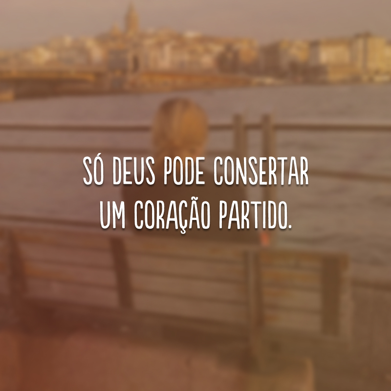 Só Deus pode consertar um coração partido.