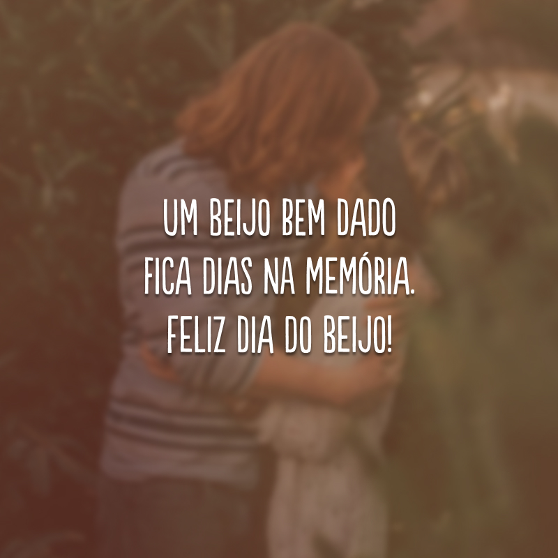 Um beijo bem dado fica dias na memória. Feliz Dia do Beijo!
