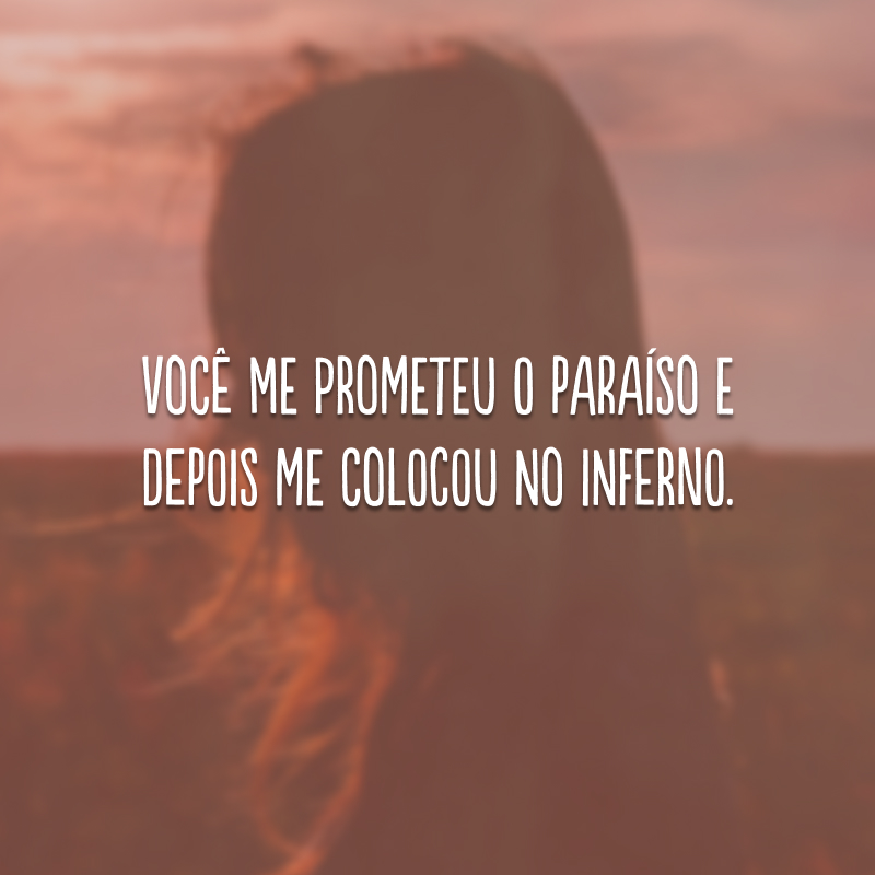 Você me prometeu o paraíso e depois me colocou no inferno.