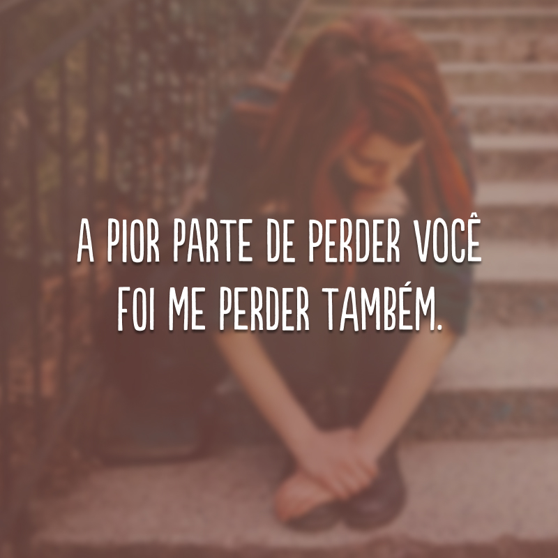 A pior parte de perder você foi me perder também.