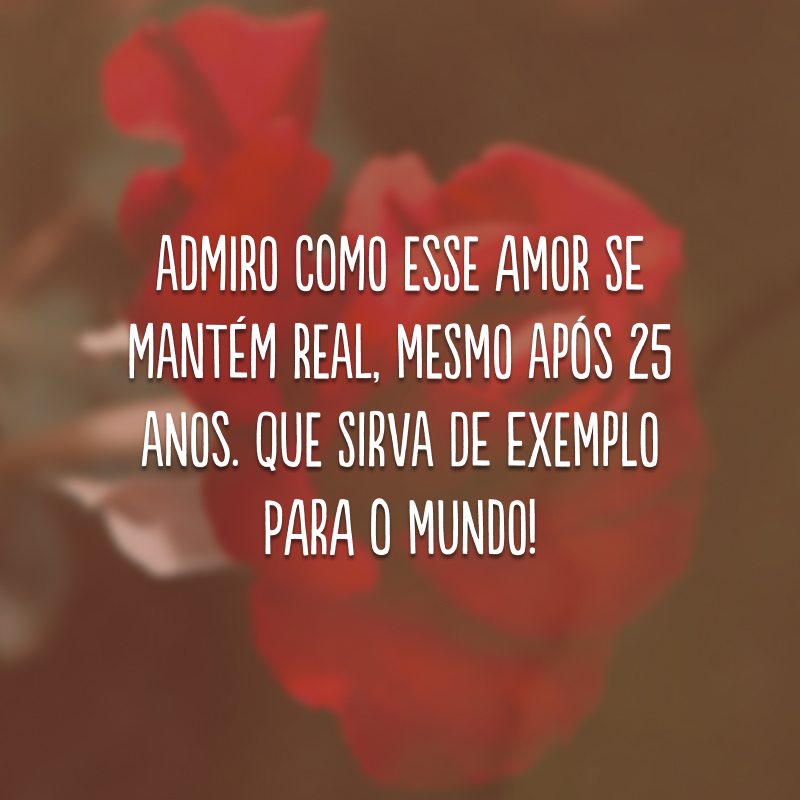 Admiro como esse amor se mantém real, mesmo após 25 anos. Que sirva de exemplo para o mundo!
