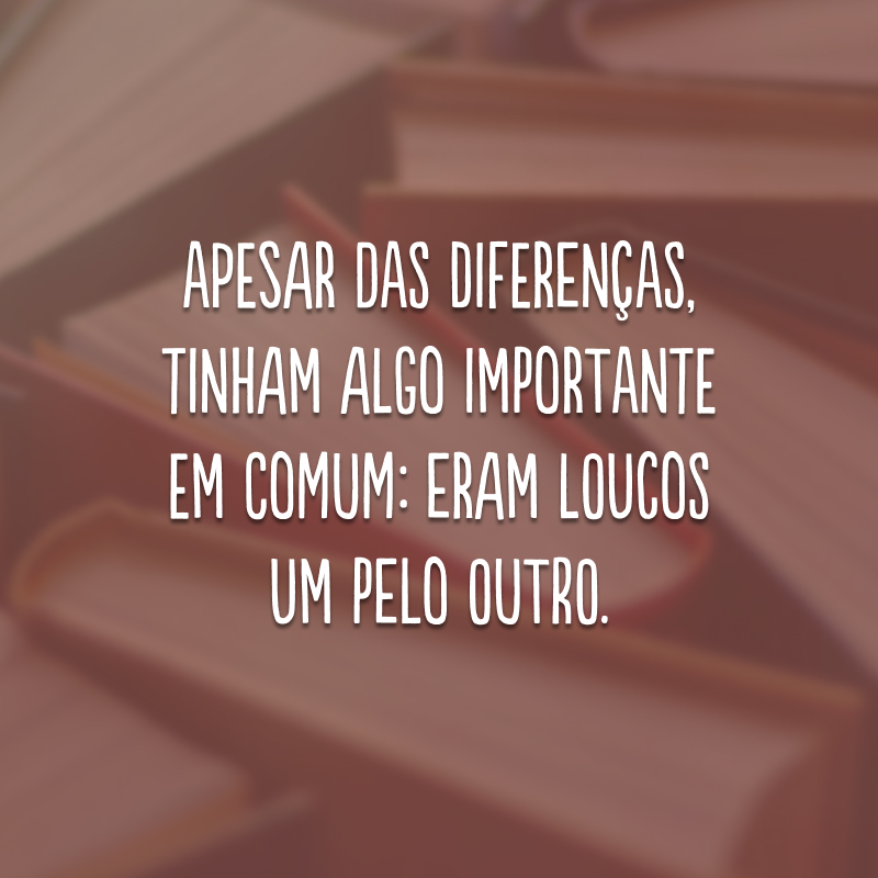 Apesar das diferenças, tinham algo importante em comum: eram loucos um pelo outro.