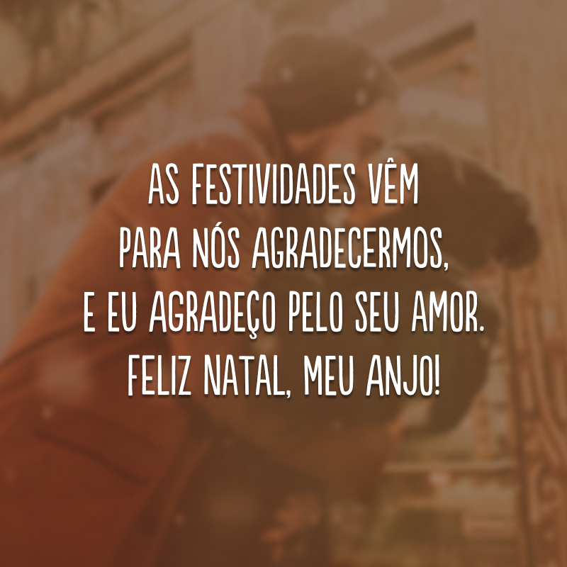 As festividades vêm para nós agradecermos, e eu agradeço pelo seu amor. Feliz Natal, meu anjo!
