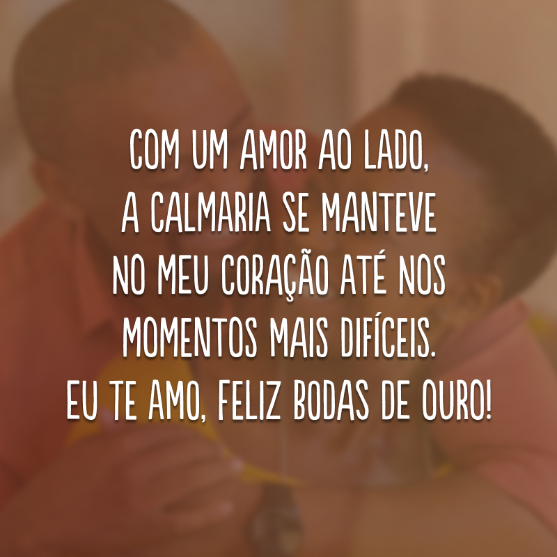 Com um amor ao lado, a calmaria se manteve no meu coração até nos momentos mais difíceis. Eu te amo, feliz bodas de ouro!
