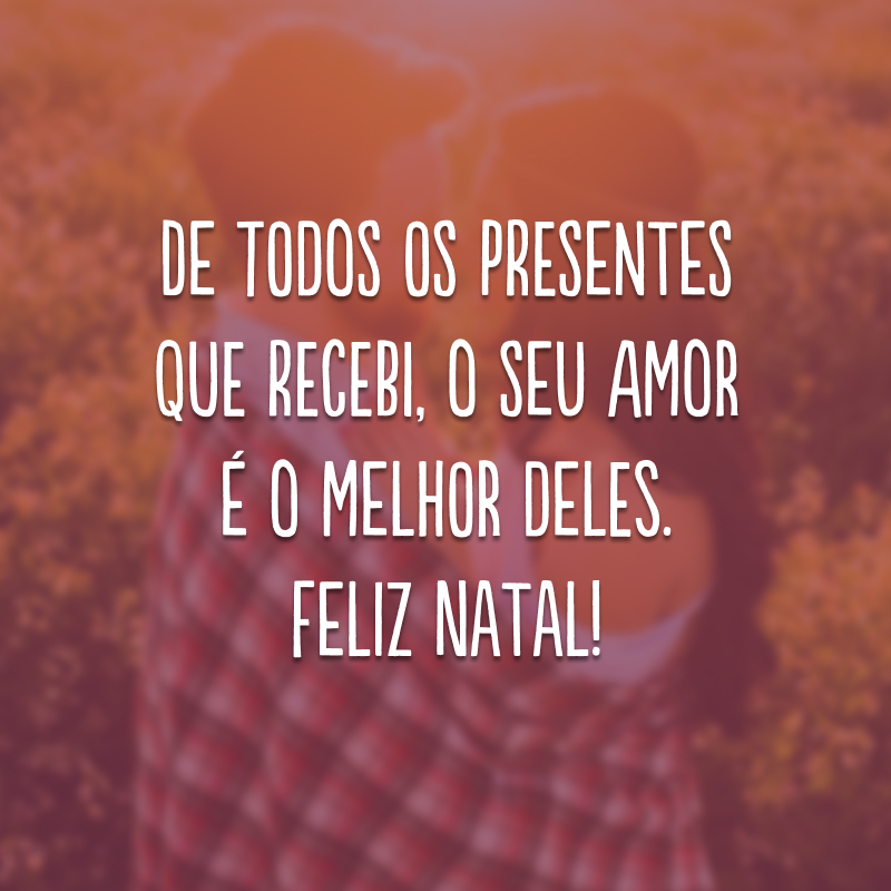 De todos os presentes que recebi, o seu amor é o melhor deles. Feliz Natal!
