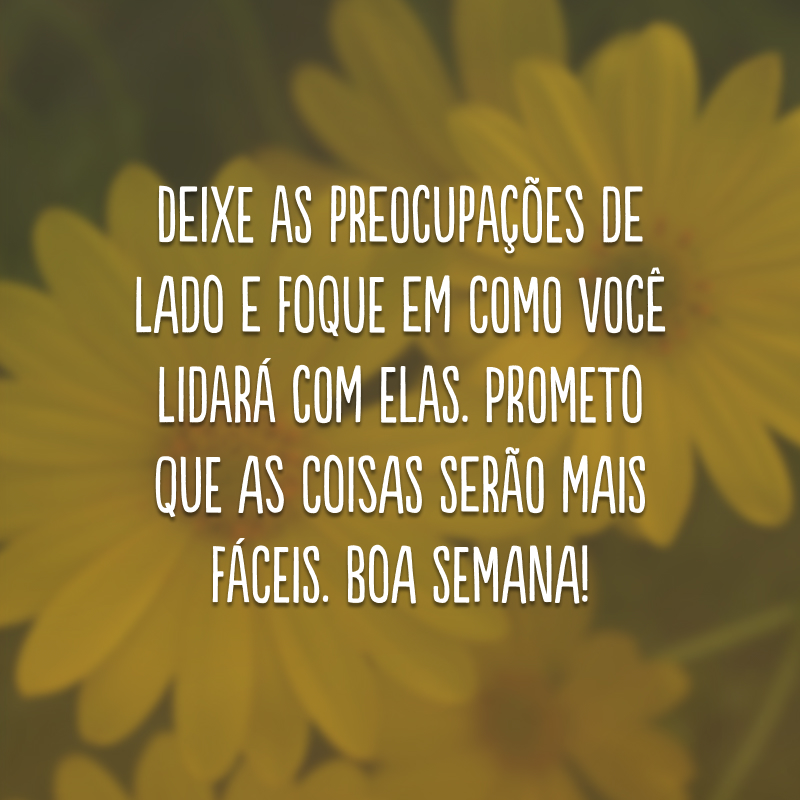 Deixe as preocupações de lado e foque em como você lidará com elas. Prometo que as coisas serão mais fáceis. Boa semana!