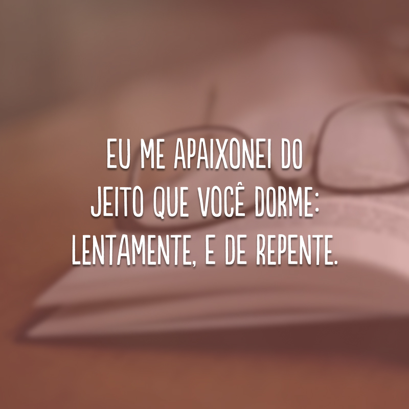 Eu me apaixonei do jeito que você dorme: lentamente, e de repente. 