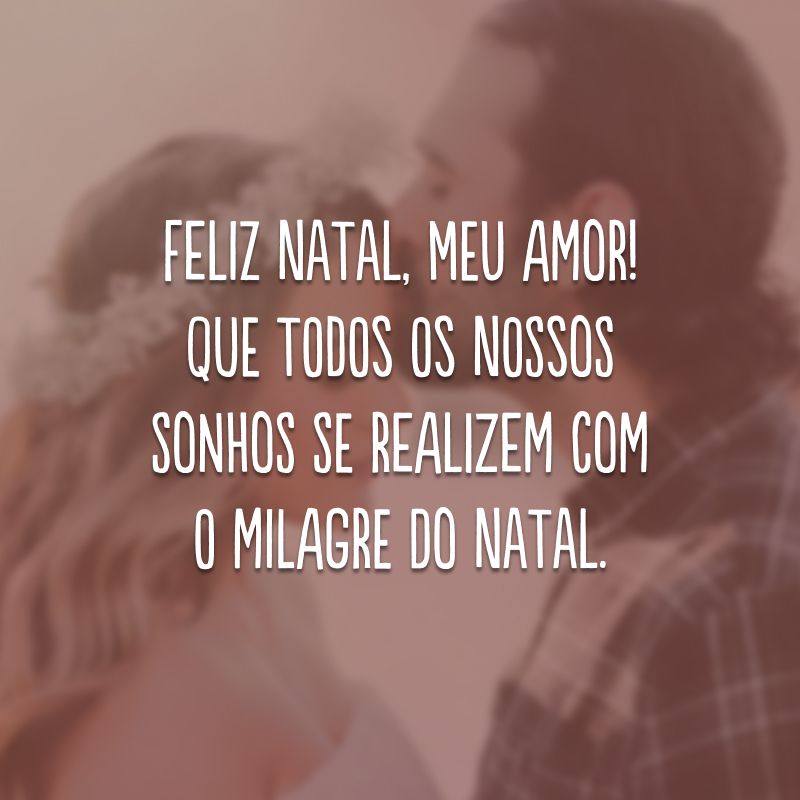 Feliz Natal, meu amor! Que todos os nossos sonhos se realizem com o milagre do Natal.