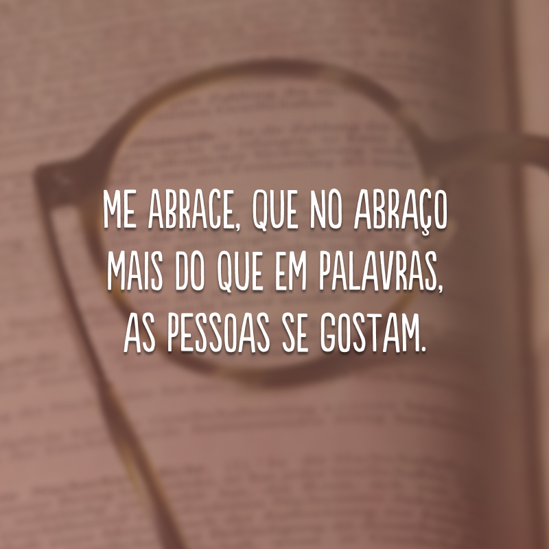 Me abrace, que no abraço mais do que em palavras, as pessoas se gostam.