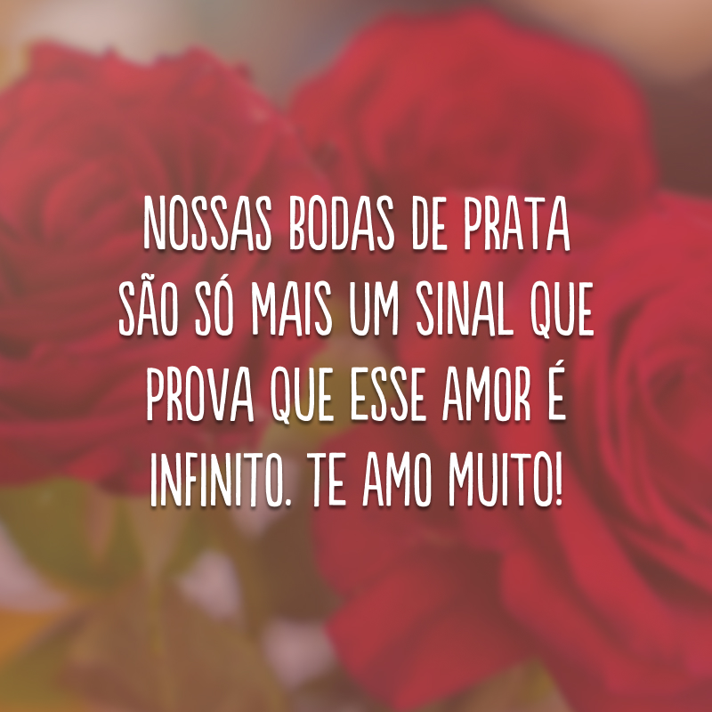 Nossas bodas de prata são só mais um sinal que prova que esse amor é infinito. Te amo muito!
