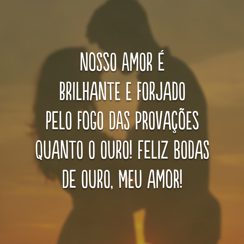 Nosso amor é brilhante e forjado pelo fogo das provações quanto o ouro! Feliz bodas de ouro, meu amor!
