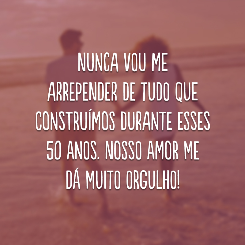 Nunca vou me arrepender de tudo que construímos durante esses 50 anos. Nosso amor me dá muito orgulho!
