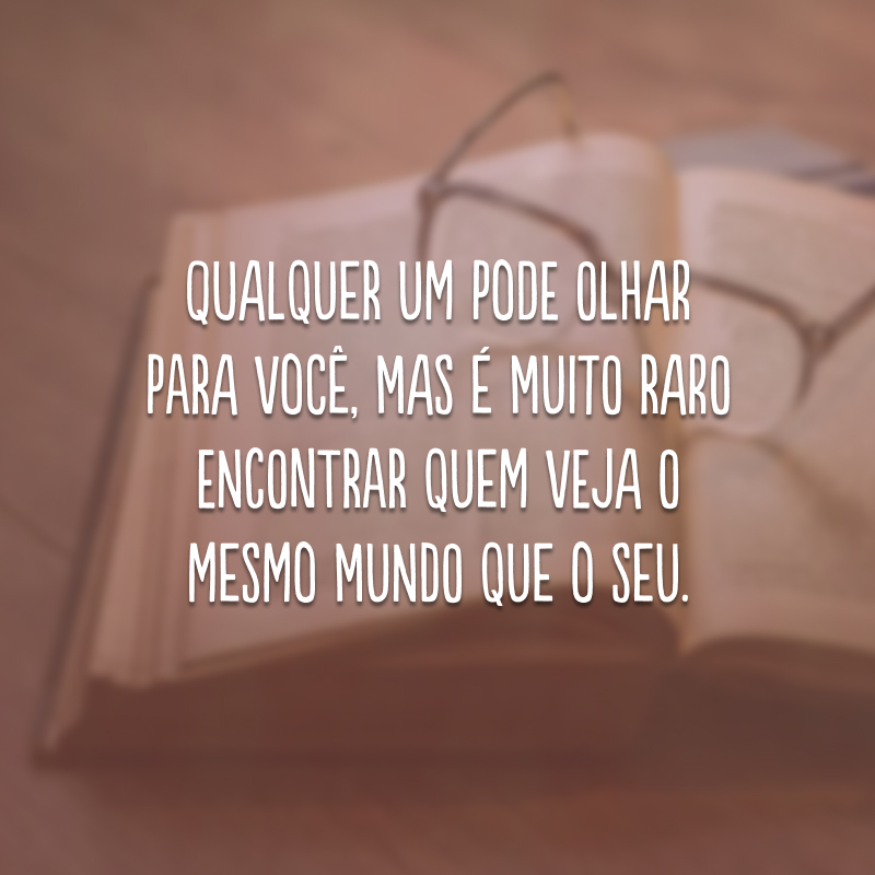 Qualquer um pode olhar para você, mas é muito raro encontrar quem veja o mesmo mundo que o seu.