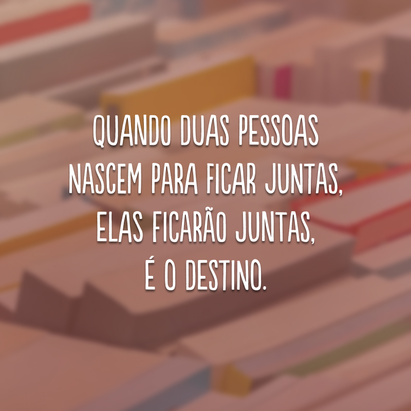 Quando duas pessoas nascem para ficar juntas, elas ficarão juntas, é o destino.