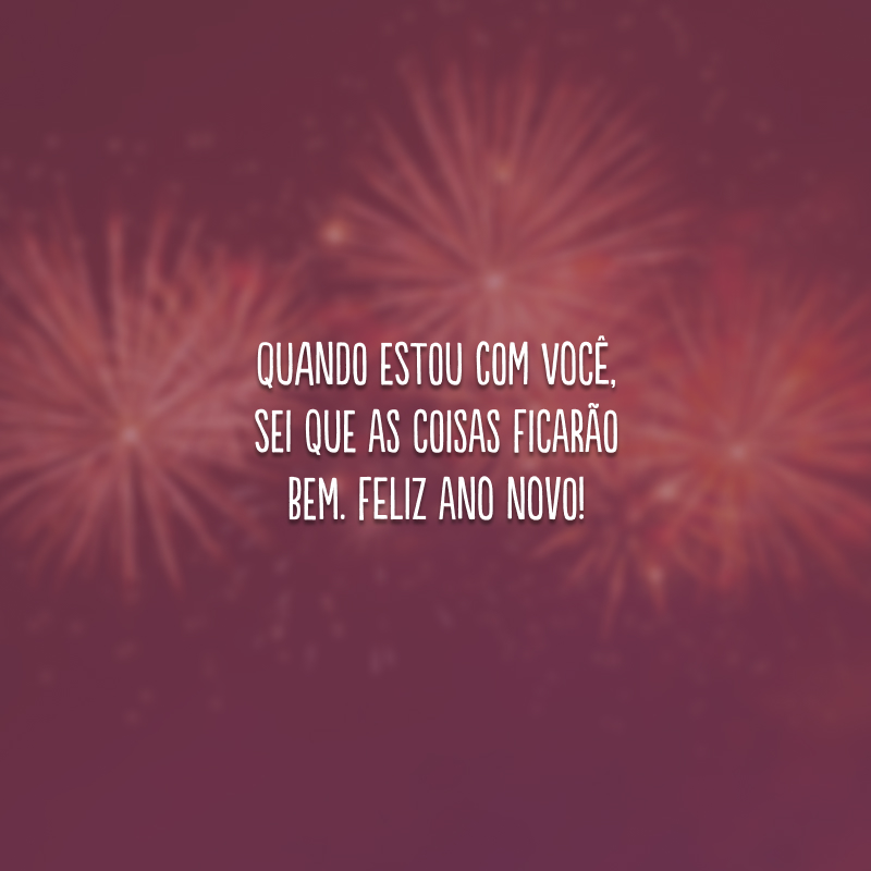 Quando estou com você, sei que as coisas ficarão bem. Feliz Ano Novo!