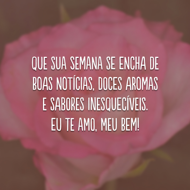 Que sua semana se encha de boas notícias, doces aromas e sabores inesquecíveis. Eu te amo, meu bem!