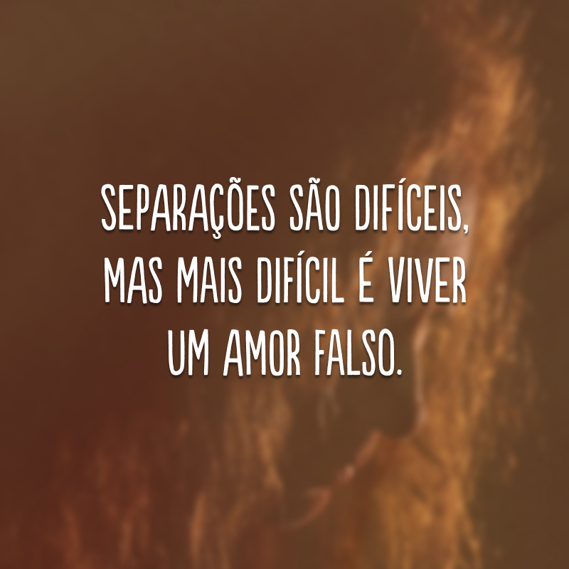 Separações são difíceis, mas mais difícil é viver um amor falso.