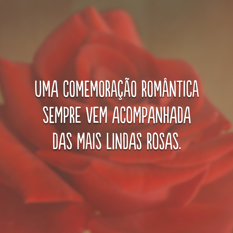 Uma comemoração romântica sempre vem acompanhada das mais lindas rosas.