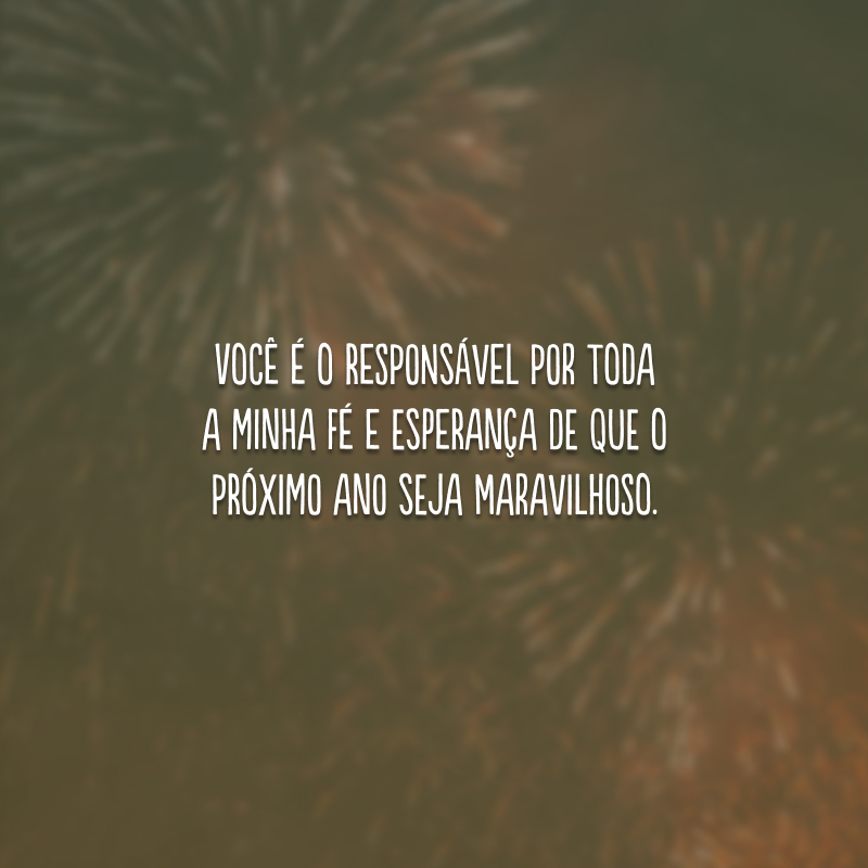 Você é o responsável por toda a minha fé e esperança de que o próximo ano seja maravilhoso.