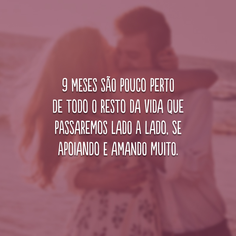 9 meses são pouco perto de todo o resto da vida que passaremos lado a lado, se apoiando e amando muito. 
