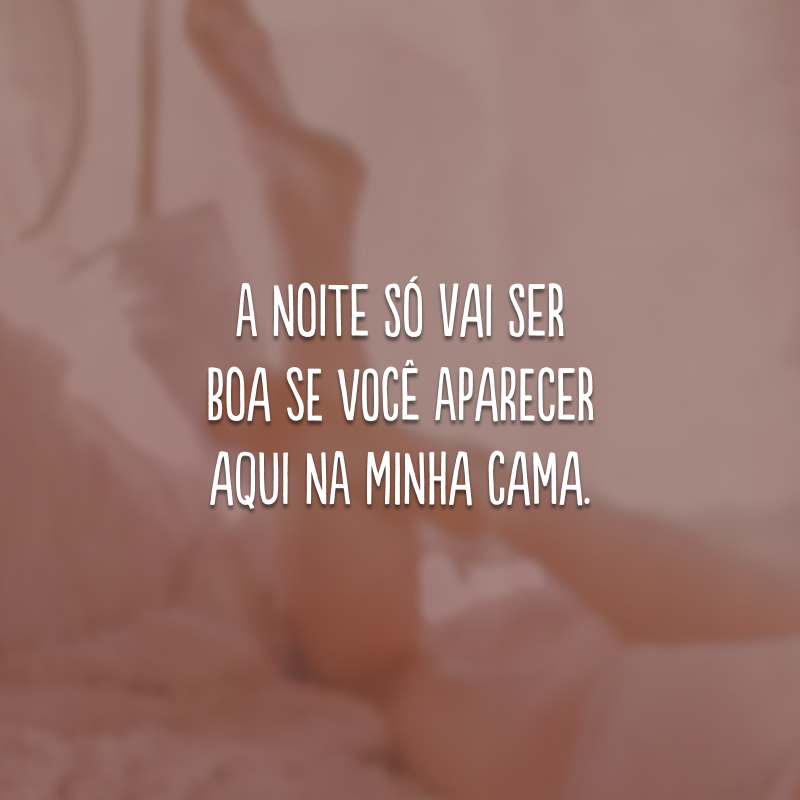 A noite só vai ser boa se você aparecer aqui na minha cama. 
