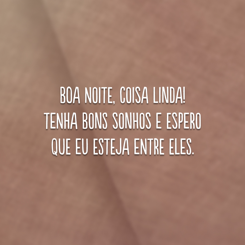 Boa noite, coisa linda! Tenha bons sonhos e espero que eu esteja entre eles. 
