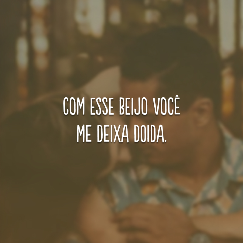 Com esse beijo você me deixa doida. 