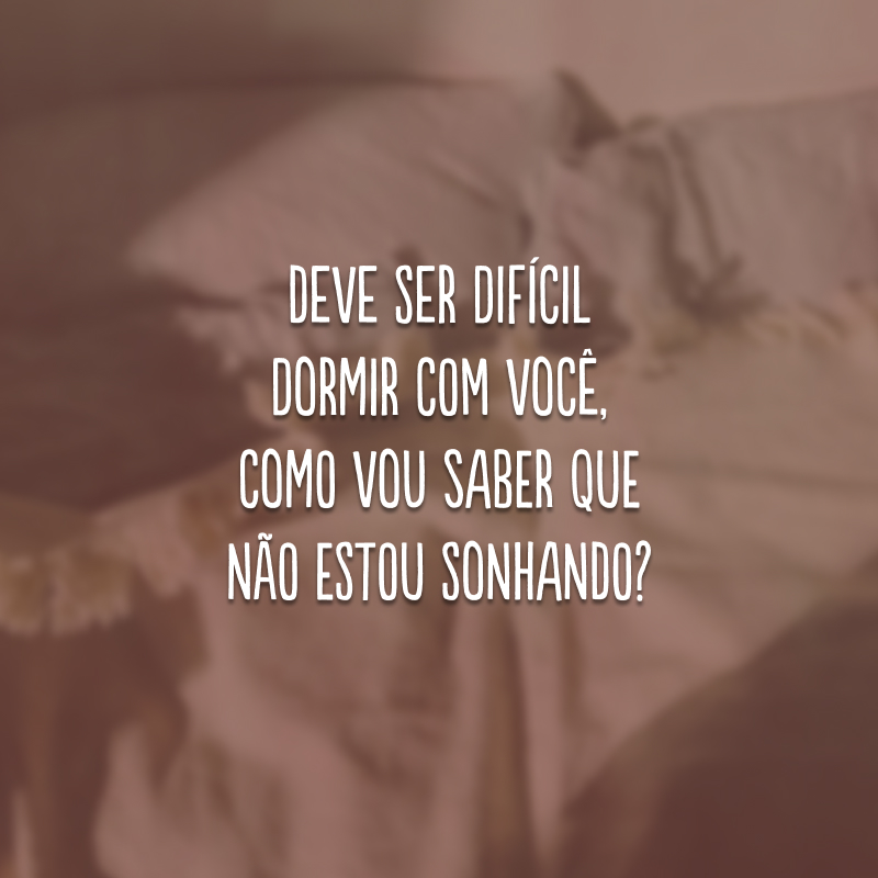 Deve ser difícil dormir com você, como vou saber que não estou sonhando?
