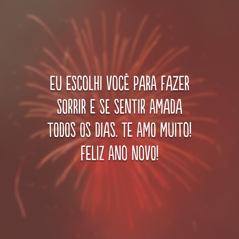 Eu escolhi você para fazer sorrir e se sentir amada todos os dias. Te amo muito! Feliz Ano Novo!
