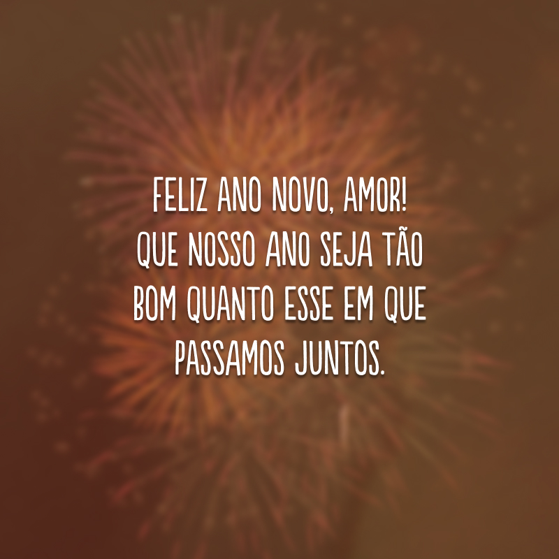 Feliz Ano Novo, amor! Que nosso ano seja tão bom quanto esse em que passamos juntos.
