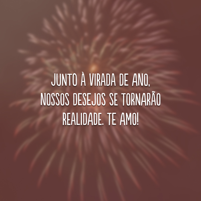 Junto à virada de ano, nossos desejos se tornarão realidade. Te amo!
