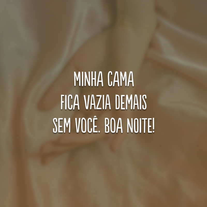 Minha cama fica vazia demais sem você. Boa noite!