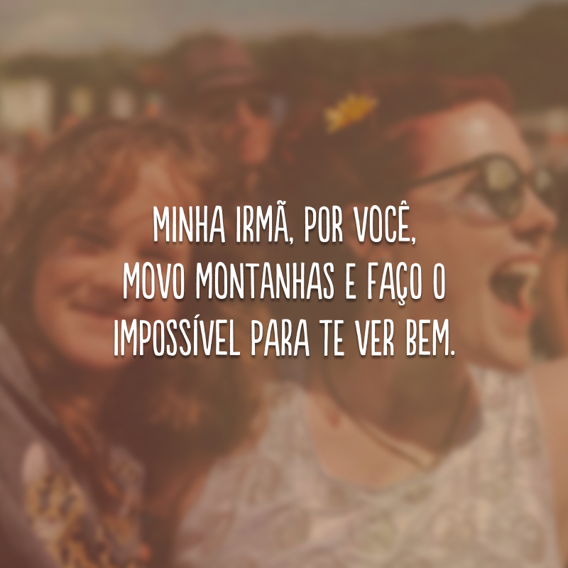 Minha irmã, por você, movo montanhas e faço o impossível para te ver bem. 
