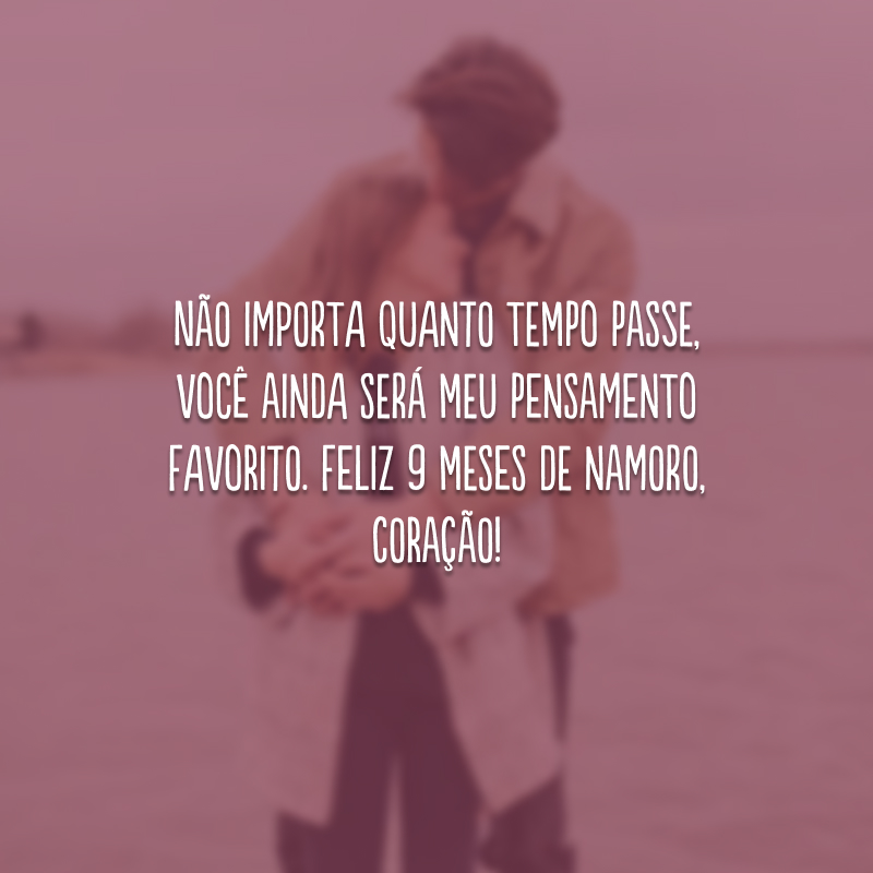 Não importa quanto tempo passe, você ainda será meu pensamento favorito. Feliz 9 meses de namoro, coração!
