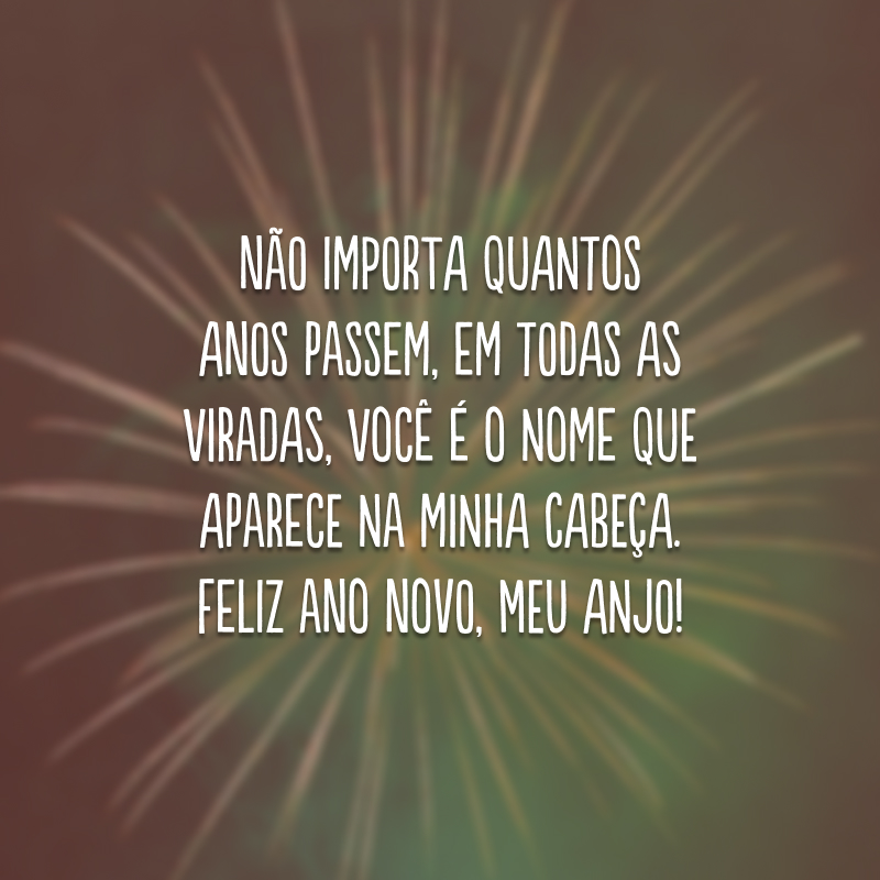 Não importa quantos anos passem, em todas as viradas, você é o nome que aparece na minha cabeça. Feliz Ano Novo, meu anjo!
