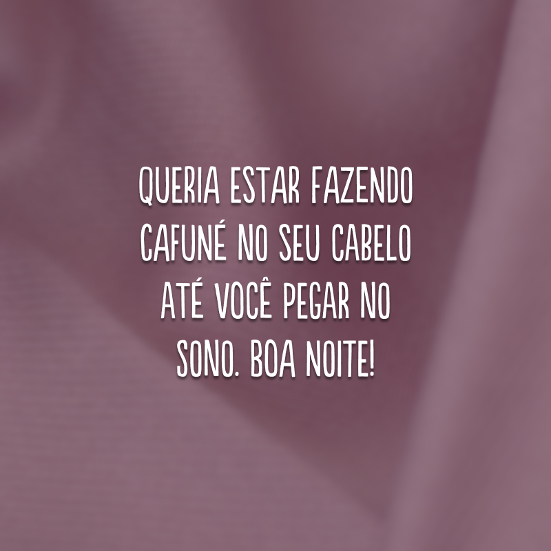 Queria estar fazendo cafuné no seu cabelo até você pegar no sono. Boa noite!
