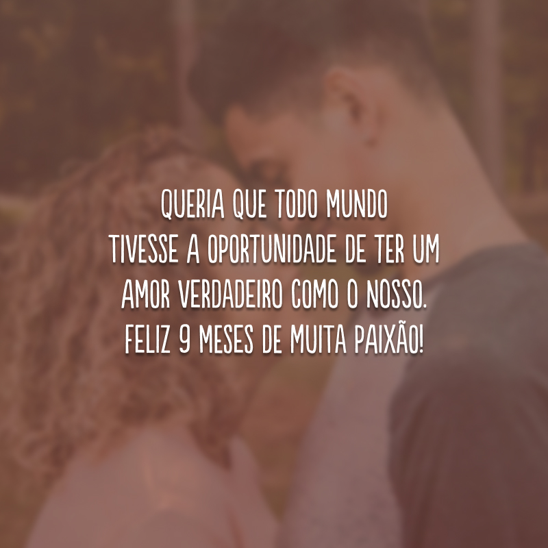 Queria que todo mundo tivesse a oportunidade de ter um amor verdadeiro como o nosso. Feliz 9 meses de muita paixão!
